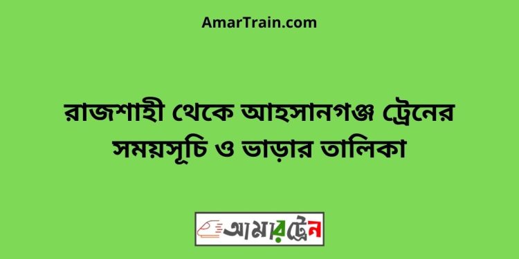 রাজশাহী টু আহসানগঞ্জ ট্রেনের সময়সূচী ও ভাড়ার তালিকা