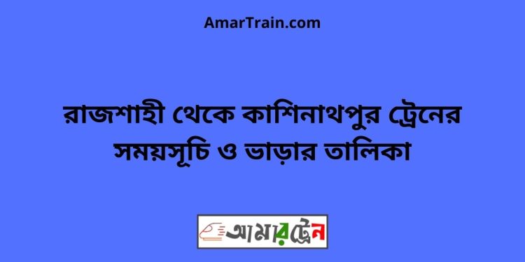 রাজশাহী টু কাশিনাথপুর ট্রেনের সময়সূচী ও ভাড়া তালিকা