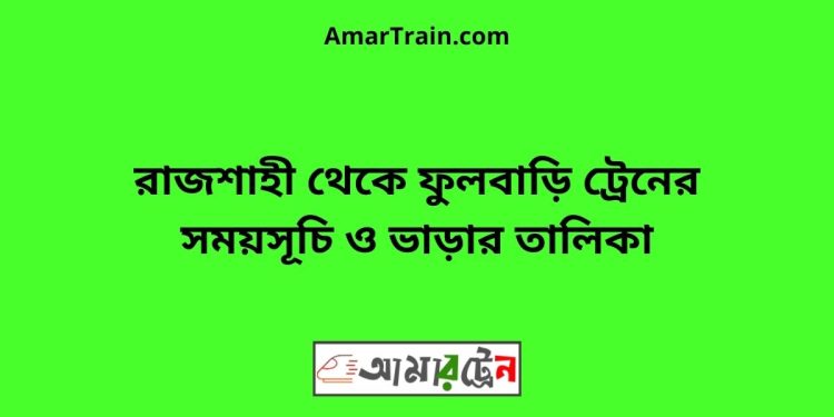 রাজশাহী টু ফুলবাড়ি ট্রেনের সময়সূচী ও ভাড়ার তালিকা