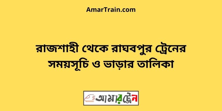 রাজশাহী টু রাঘবপুর ট্রেনের সময়সূচী ও ভাড়া তালিকা