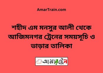 শহীদ এম মনসুর আলী টু আজিমনগর ট্রেনের সময়সূচী ও ভাড়া তালিকা