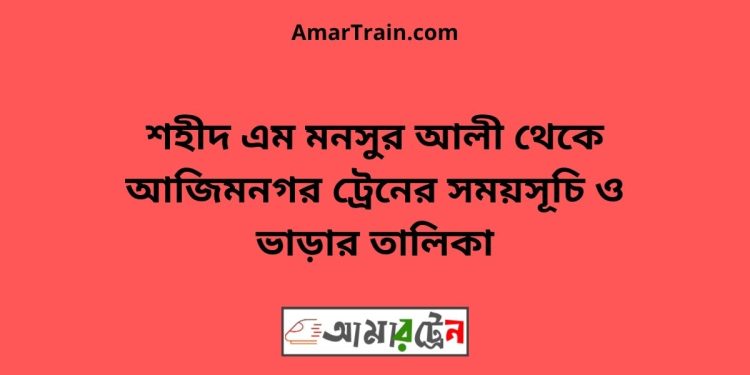 শহীদ এম মনসুর আলী টু আজিমনগর ট্রেনের সময়সূচী ও ভাড়া তালিকা