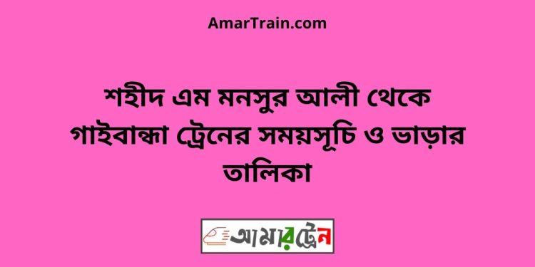 শহীদ এম মনসুর আলী টু গাইবান্ধা ট্রেনের সময়সূচী ও ভাড়া তালিকা