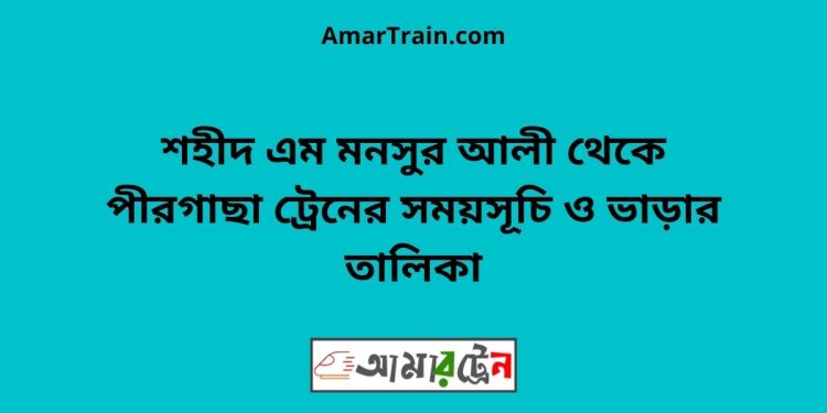 শহীদ এম মনসুর আলী টু পীরগাছা ট্রেনের সময়সূচী ও ভাড়া তালিকা