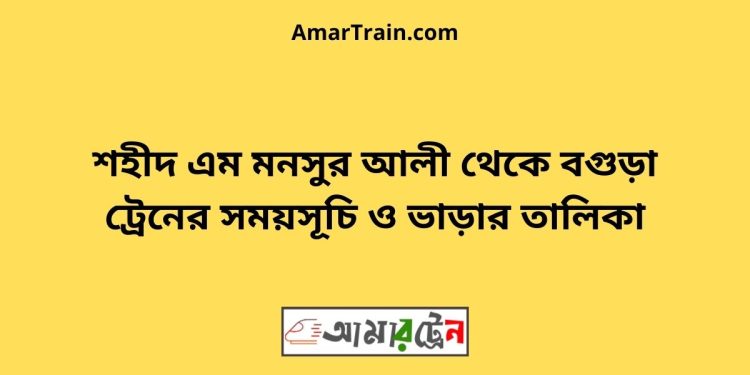 শহীদ এম মনসুর আলী টু বগুড়া ট্রেনের সময়সূচী ও ভাড়া তালিকা