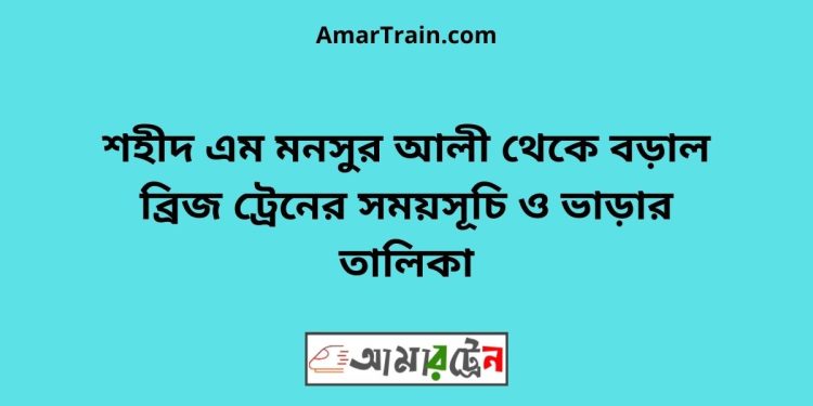 শহীদ এম মনসুর আলী টু বড়াল ব্রিজ ট্রেনের সময়সূচী ও ভাড়া তালিকা