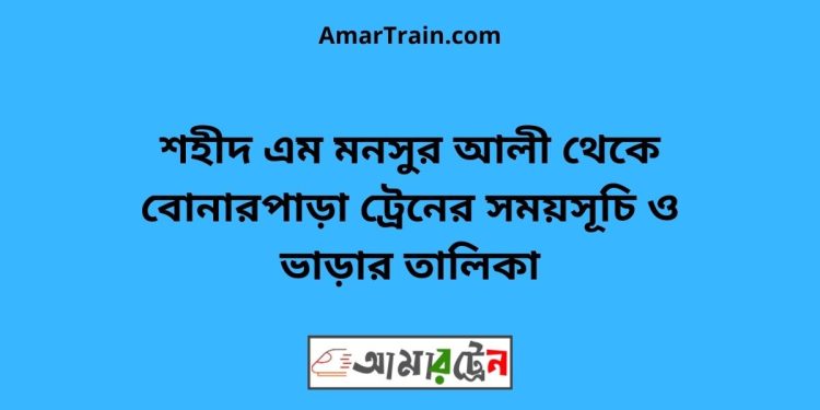 শহীদ এম মনসুর আলী টু বোনারপাড়া ট্রেনের সময়সূচী ও ভাড়া তালিকা