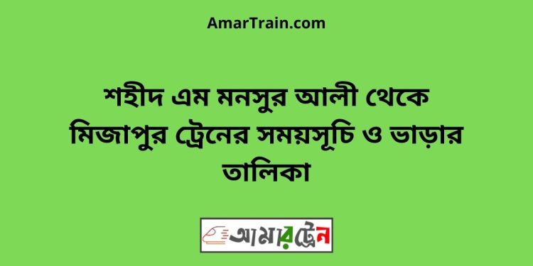 শহীদ এম মনসুর আলী টু মিজাপুর ট্রেনের সময়সূচী ও ভাড়া তালিকা