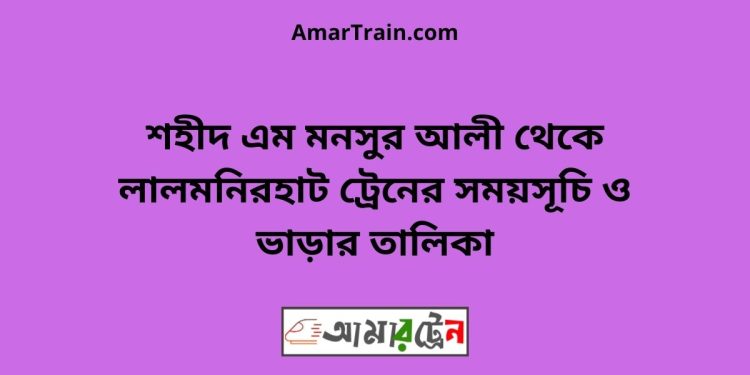 শহীদ এম মনসুর আলী টু লালমনিরহাট ট্রেনের সময়সূচী ও ভাড়া তালিকা