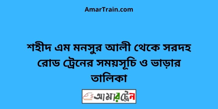 শহীদ এম মনসুর আলী টু সরদহ রোড ট্রেনের সময়সূচী ও ভাড়া তালিকা