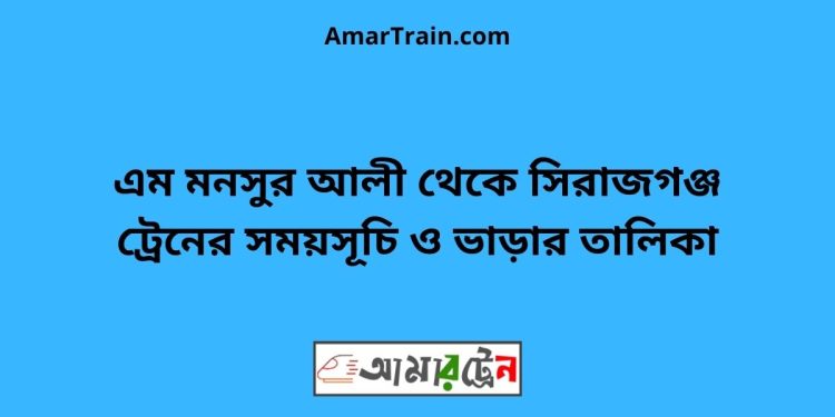 শহীদ এম মনসুর আলী টু সিরাজগঞ্জ ট্রেনের সময়সূচী ও ভাড়া তালিকা