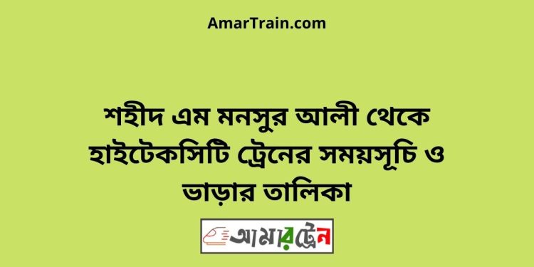 শহীদ এম মনসুর আলী টু হাইটেকসিটি ট্রেনের সময়সূচী ও ভাড়া তালিকা