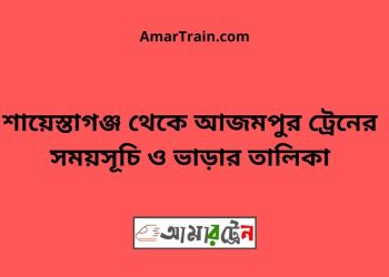শায়েস্তাগঞ্জ টু আজমপুর ট্রেনের সময়সূচী ও ভাড়া তালিকা