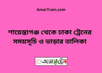 শায়েস্তাগঞ্জ টু ঢাকা ট্রেনের সময়সূচী ও ভাড়া তালিকা