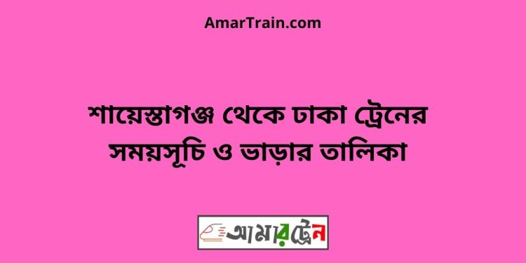 শায়েস্তাগঞ্জ টু ঢাকা ট্রেনের সময়সূচী ও ভাড়া তালিকা