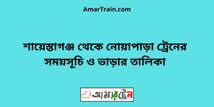 শায়েস্তাগঞ্জ টু নোয়াপাড়া ট্রেনের সময়সূচী ও ভাড়া তালিকা