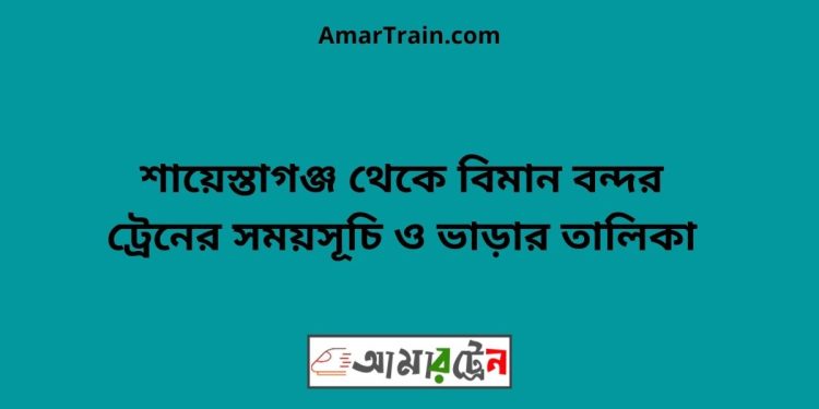 শায়েস্তাগঞ্জ টু বিমান বন্দর ট্রেনের সময়সূচী ও ভাড়া তালিকা