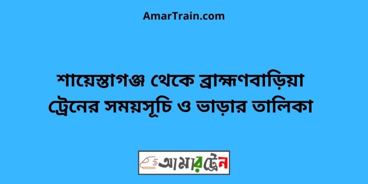 শায়েস্তাগঞ্জ টু ব্রাহ্মণবাড়িয়া ট্রেনের সময়সূচী ও ভাড়া তালিকা