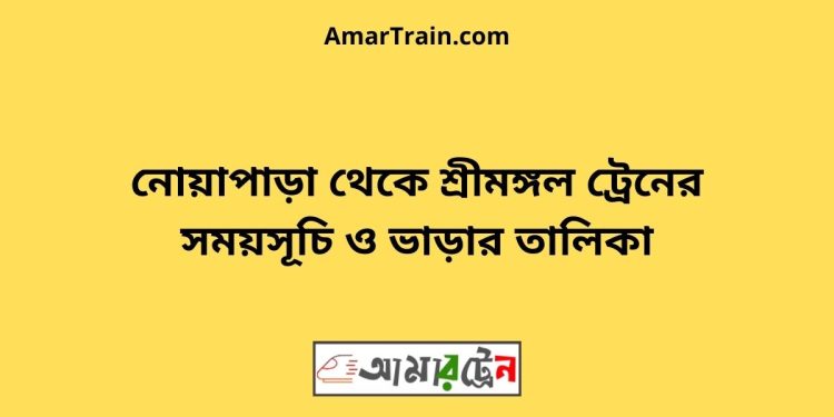 নোয়াপাড়া টু শ্রীমঙ্গল ট্রেনের সময়সূচী ও ভাড়া তালিকা