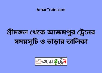 শ্রীমঙ্গল টু আজমপুর ট্রেনের সময়সূচী ও ভাড়া তালিকা