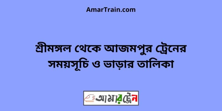 শ্রীমঙ্গল টু আজমপুর ট্রেনের সময়সূচী ও ভাড়া তালিকা