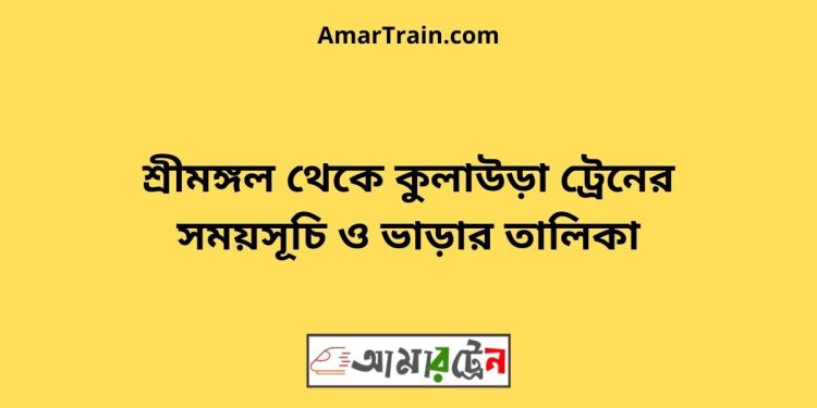 শ্রীমঙ্গল টু কুলাউড়া ট্রেনের সময়সূচী ও ভাড়া তালিকা