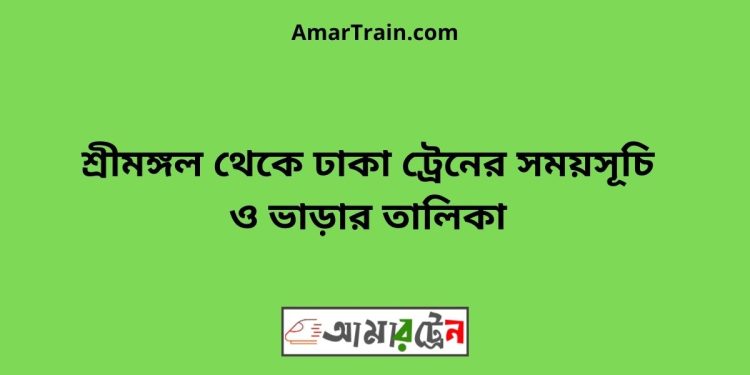 শ্রীমঙ্গল টু ঢাকা ট্রেনের সময়সূচী, টিকেট ও ভাড়ার তালিকা