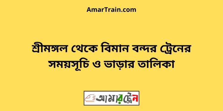 শ্রীমঙ্গল টু বিমান বন্দর ট্রেনের সময়সূচী ও ভাড়া তালিকা