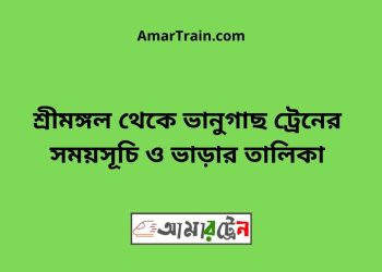 শ্রীমঙ্গল টু ভানুগাছ ট্রেনের সময়সূচী ও ভাড়া তালিকা