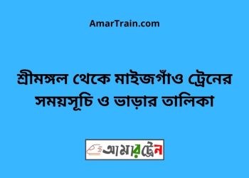 শ্রীমঙ্গল টু মাইজগাঁও ট্রেনের সময়সূচী ও ভাড়া তালিকা
