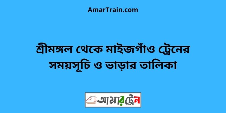 শ্রীমঙ্গল টু মাইজগাঁও ট্রেনের সময়সূচী ও ভাড়া তালিকা