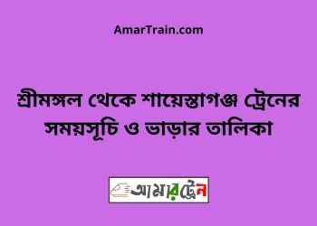 শ্রীমঙ্গল টু শায়েস্তাগঞ্জ ট্রেনের সময়সূচী ও ভাড়া তালিকা