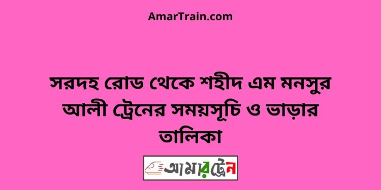 সরদহ রোড টু শহীদ এম মনসুর আলী ট্রেনের সময়সূচী ও ভাড়া তালিকা