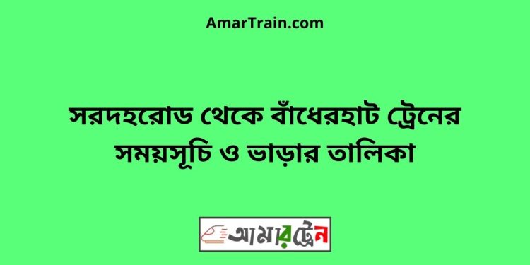 সরদহরোড টু বাঁধেরহাট ট্রেনের সময়সূচী ও ভাড়া তালিকা