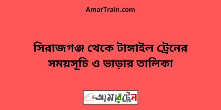 সিরাজগঞ্জ টু টাঙ্গাইল ট্রেনের সময়সূচী ও ভাড়া তালিকা