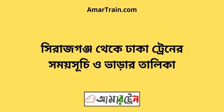 সিরাজগঞ্জ টু ঢাকা ট্রেনের সময়সূচী ও ভাড়া তালিকা