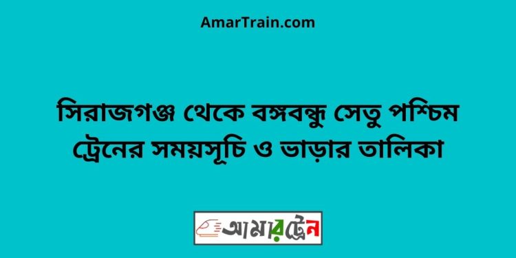 সিরাজগঞ্জ টু বঙ্গবন্ধু সেতু পশ্চিম ট্রেনের সময়সূচী ও ভাড়া তালিকা