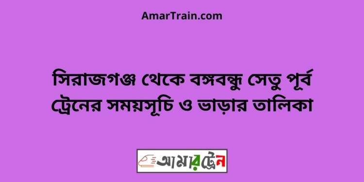 সিরাজগঞ্জ টু বঙ্গবন্ধু সেতু পূর্ব ট্রেনের সময়সূচী ও ভাড়া তালিকা