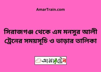 সিরাজগঞ্জ টু শহীদ এম মনসুর আলী ট্রেনের সময়সূচী ও ভাড়া তালিকা
