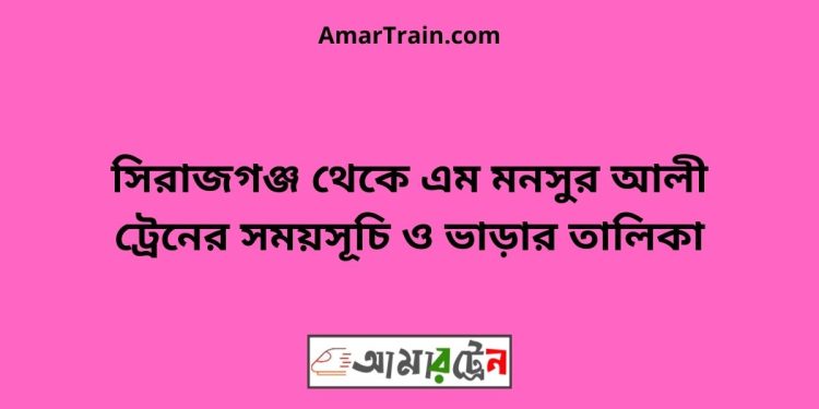 সিরাজগঞ্জ টু শহীদ এম মনসুর আলী ট্রেনের সময়সূচী ও ভাড়া তালিকা