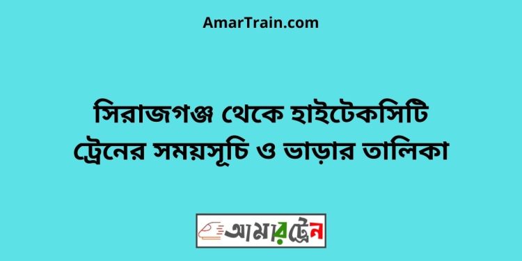 সিরাজগঞ্জ টু হাইটেকসিটি ট্রেনের সময়সূচী ও ভাড়া তালিকা