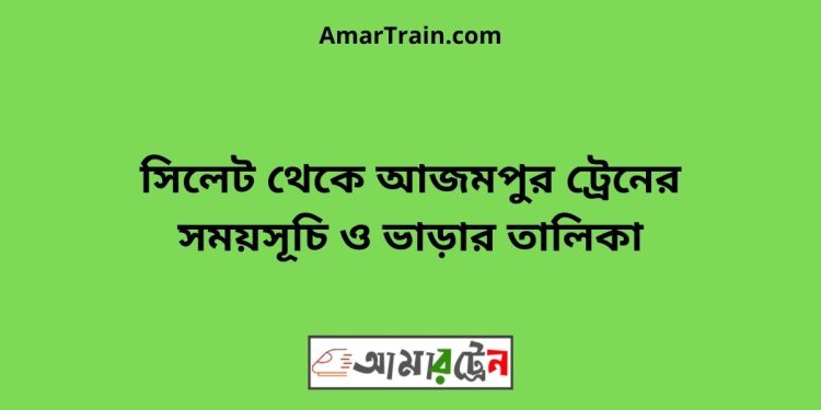 সিলেট টু আজমপুর ট্রেনের সময়সূচী ও ভাড়া তালিকা