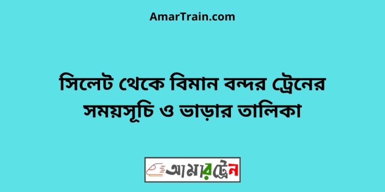 সিলেট টু বিমান বন্দর ট্রেনের সময়সূচী ও ভাড়া তালিকা