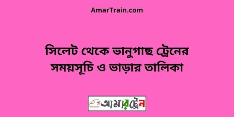 সিলেট টু ভানুগাছ ট্রেনের সময়সূচী ও ভাড়া তালিকা