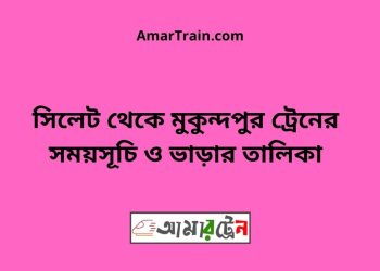 সিলেট টু মুকুন্দপুর ট্রেনের সময়সূচী ও ভাড়া তালিকা