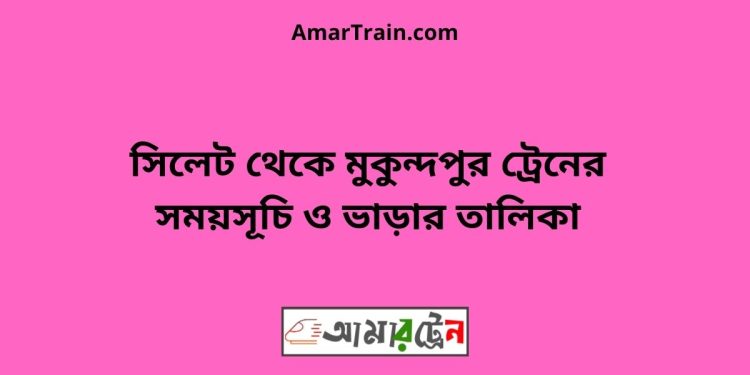 সিলেট টু মুকুন্দপুর ট্রেনের সময়সূচী ও ভাড়া তালিকা