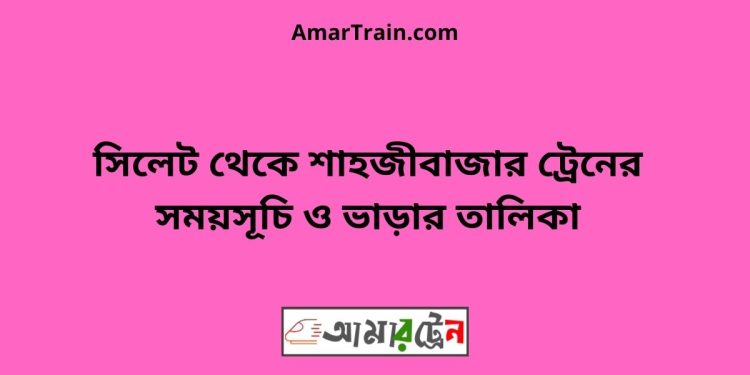 সিলেট টু শাহজীবাজার ট্রেনের সময়সূচী ও ভাড়া তালিকা