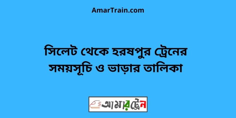 সিলেট টু হরষপুর ট্রেনের সময়সূচী ও ভাড়া তালিকা