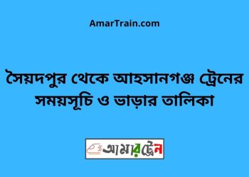 সৈয়দপুর টু আহসানগঞ্জ ট্রেনের সময়সূচী ও ভাড়া তালিকা
