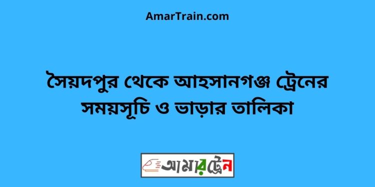 সৈয়দপুর টু আহসানগঞ্জ ট্রেনের সময়সূচী ও ভাড়া তালিকা